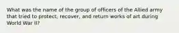 What was the name of the group of officers of the Allied army that tried to protect, recover, and return works of art during World War II?