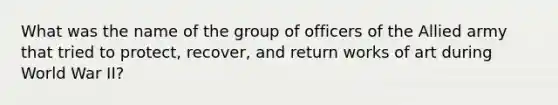 What was the name of the group of officers of the Allied army that tried to protect, recover, and return works of art during World War II?