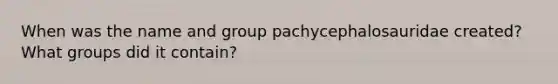 When was the name and group pachycephalosauridae created? What groups did it contain?