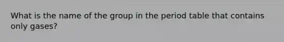 What is the name of the group in the period table that contains only gases?