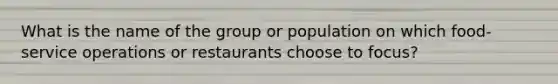 What is the name of the group or population on which food-service operations or restaurants choose to focus?