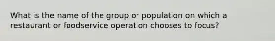 What is the name of the group or population on which a restaurant or foodservice operation chooses to focus?