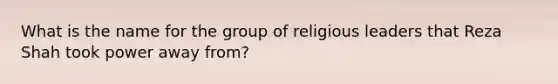 What is the name for the group of religious leaders that Reza Shah took power away from?