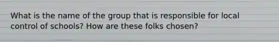 What is the name of the group that is responsible for local control of schools? How are these folks chosen?