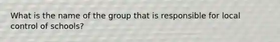 What is the name of the group that is responsible for local control of schools?