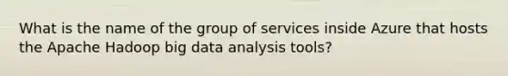 What is the name of the group of services inside Azure that hosts the Apache Hadoop big data analysis tools?