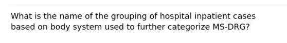 What is the name of the grouping of hospital inpatient cases based on body system used to further categorize MS-DRG?