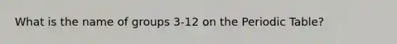 What is the name of groups 3-12 on the Periodic Table?