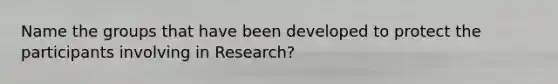 Name the groups that have been developed to protect the participants involving in Research?