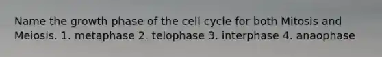 Name the growth phase of the cell cycle for both Mitosis and Meiosis. 1. metaphase 2. telophase 3. interphase 4. anaophase