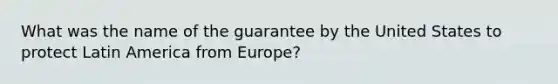 What was the name of the guarantee by the United States to protect Latin America from Europe?