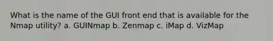 What is the name of the GUI front end that is available for the Nmap utility? a. GUINmap b. Zenmap c. iMap d. VizMap