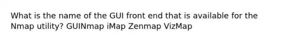 What is the name of the GUI front end that is available for the Nmap utility? GUINmap iMap Zenmap VizMap