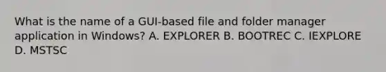 What is the name of a GUI-based file and folder manager application in Windows? A. EXPLORER B. BOOTREC C. IEXPLORE D. MSTSC