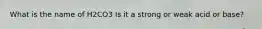 What is the name of H2CO3 Is it a strong or weak acid or base?