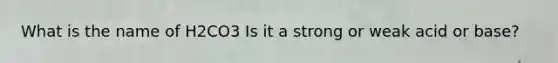 What is the name of H2CO3 Is it a strong or weak acid or base?