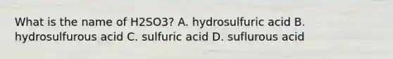 What is the name of H2SO3? A. hydrosulfuric acid B. hydrosulfurous acid C. sulfuric acid D. suflurous acid