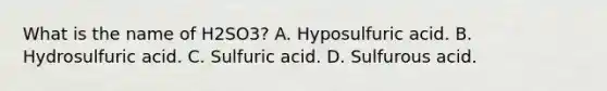 What is the name of H2SO3? A. Hyposulfuric acid. B. Hydrosulfuric acid. C. Sulfuric acid. D. Sulfurous acid.