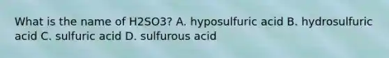 What is the name of H2SO3? A. hyposulfuric acid B. hydrosulfuric acid C. sulfuric acid D. sulfurous acid