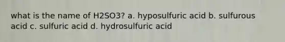 what is the name of H2SO3? a. hyposulfuric acid b. sulfurous acid c. sulfuric acid d. hydrosulfuric acid