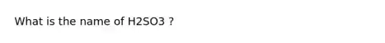 What is the name of H2SO3 ?