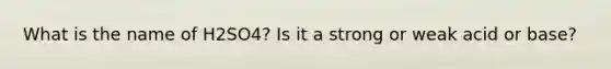 What is the name of H2SO4? Is it a strong or weak acid or base?