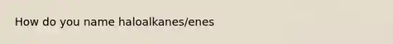 How do you name haloalkanes/enes