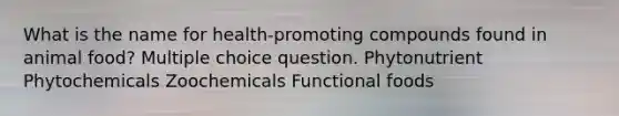 What is the name for health-promoting compounds found in animal food? Multiple choice question. Phytonutrient Phytochemicals Zoochemicals Functional foods