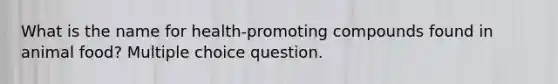 What is the name for health-promoting compounds found in animal food? Multiple choice question.