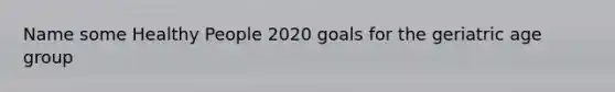 Name some Healthy People 2020 goals for the geriatric age group