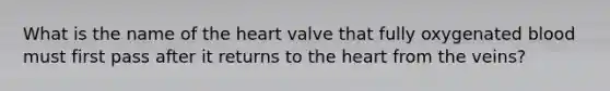 What is the name of the heart valve that fully oxygenated blood must first pass after it returns to the heart from the veins?