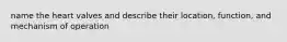 name the heart valves and describe their location, function, and mechanism of operation