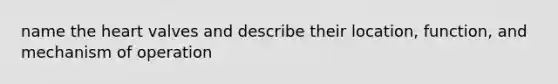 name the heart valves and describe their location, function, and mechanism of operation