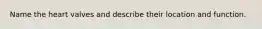Name the heart valves and describe their location and function.