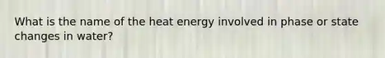 What is the name of the heat energy involved in phase or state changes in water?