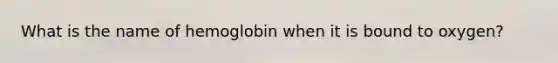 What is the name of hemoglobin when it is bound to oxygen?