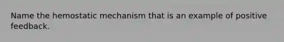 Name the hemostatic mechanism that is an example of positive feedback.