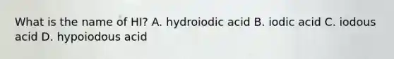 What is the name of HI? A. hydroiodic acid B. iodic acid C. iodous acid D. hypoiodous acid