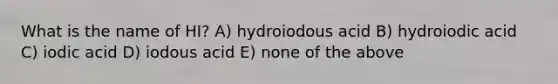 What is the name of HI? A) hydroiodous acid B) hydroiodic acid C) iodic acid D) iodous acid E) none of the above