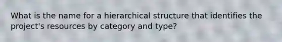 What is the name for a hierarchical structure that identifies the project's resources by category and type?