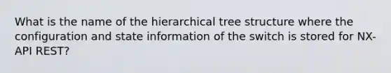 What is the name of the hierarchical tree structure where the configuration and state information of the switch is stored for NX-API REST?