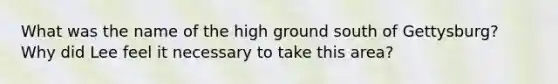 What was the name of the high ground south of Gettysburg? Why did Lee feel it necessary to take this area?