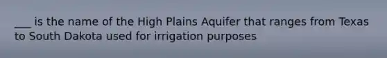 ___ is the name of the High Plains Aquifer that ranges from Texas to South Dakota used for irrigation purposes