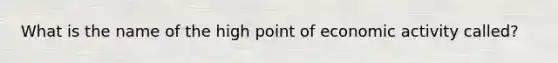 What is the name of the high point of economic activity called?