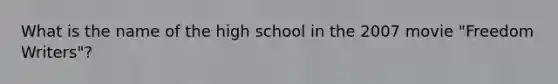 What is the name of the high school in the 2007 movie "Freedom Writers"?