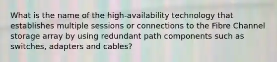 What is the name of the high-availability technology that establishes multiple sessions or connections to the Fibre Channel storage array by using redundant path components such as switches, adapters and cables?