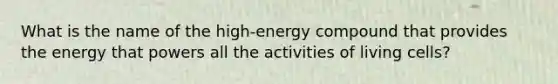 What is the name of the high-energy compound that provides the energy that powers all the activities of living cells?