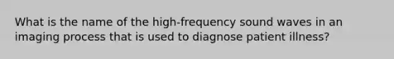 What is the name of the high-frequency sound waves in an imaging process that is used to diagnose patient illness?