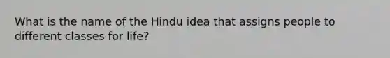 What is the name of the Hindu idea that assigns people to different classes for life?