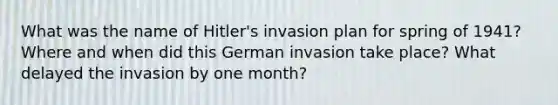 What was the name of Hitler's invasion plan for spring of 1941? Where and when did this German invasion take place? What delayed the invasion by one month?